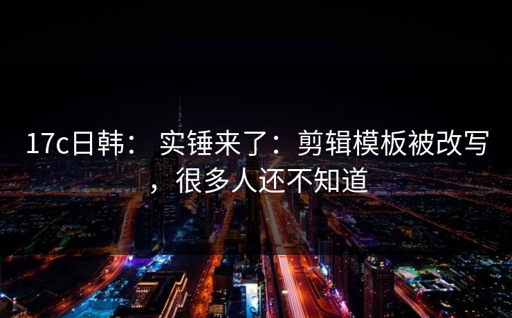 17c日韩: 实锤来了:剪辑模板被改写,很多人还不知道 17c日韩: 实锤来了:剪辑模板被改写,很多人还不知道