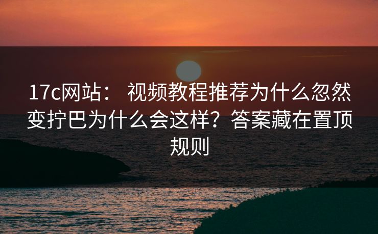 17c网站: 视频教程推荐为什么忽然变拧巴为什么会这样?答案藏在置顶规则 17c网站: 视频教程推荐为什么忽然变拧巴为什么会这样?答案藏在置顶规则