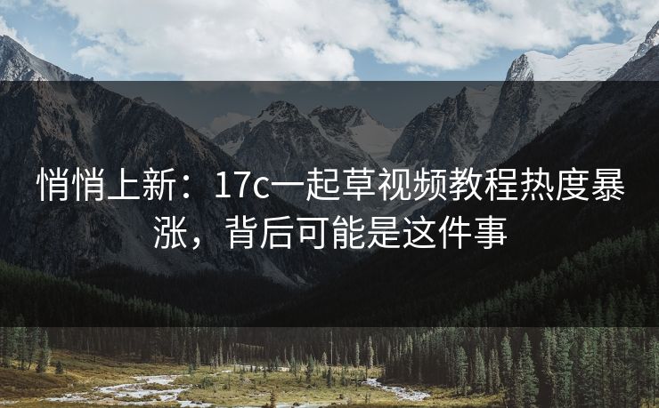 悄悄上新:17c一起草视频教程热度暴涨,背后可能是这件事 悄悄上新:17c一起草视频教程热度暴涨,背后可能是这件事