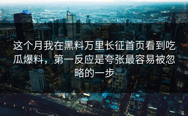 这个月我在黑料万里长征首页看到吃瓜爆料，第一反应是夸张最容易被忽略的一步