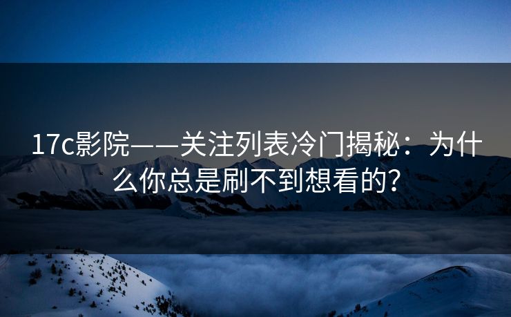 17c影院——关注列表冷门揭秘:为什么你总是刷不到想看的? 17c影院——关注列表冷门揭秘:为什么你总是刷不到想看的?