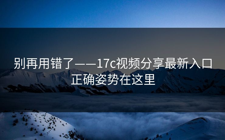 别再用错了——17c视频分享最新入口正确姿势在这里 别再用错了——17c视频分享最新入口正确姿势在这里