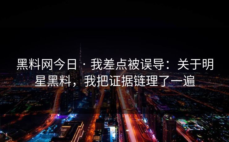 黑料网今日 · 我差点被误导:关于明星黑料,我把证据链理了一遍 黑料网今日 · 我差点被误导:关于明星黑料,我把证据链理了一遍