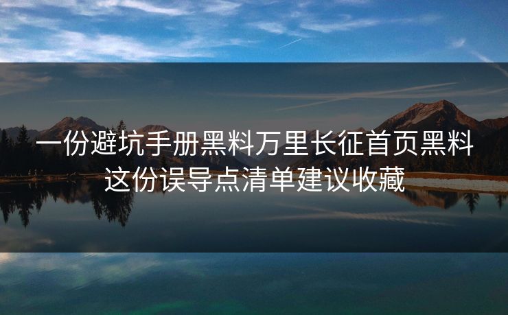 一份避坑手册黑料万里长征首页黑料这份误导点清单建议收藏