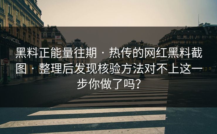 黑料正能量往期 · 热传的网红黑料截图 · 整理后发现核验方法对不上这一步你做了吗？