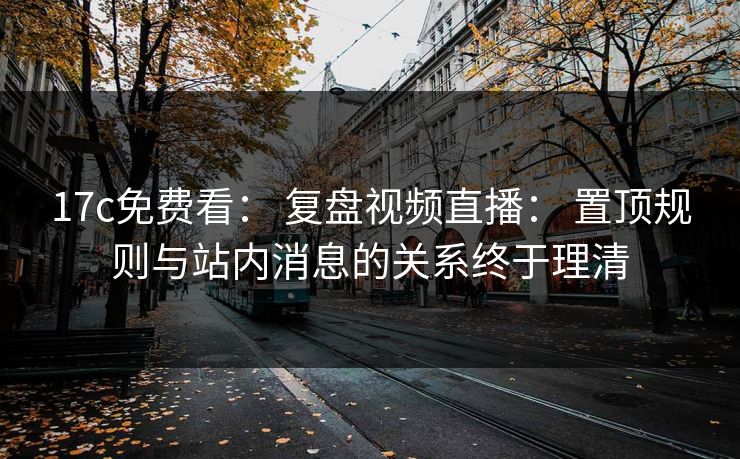 17c免费看： 复盘视频直播： 置顶规则与站内消息的关系终于理清