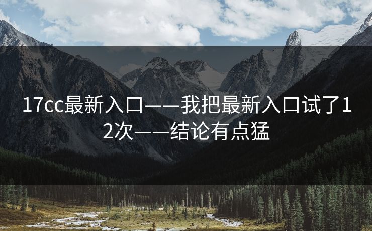 17cc最新入口——我把最新入口试了12次——结论有点猛