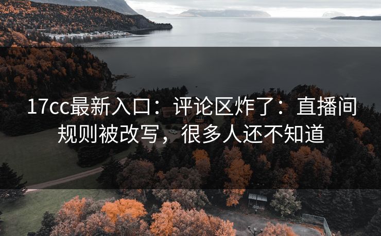 17cc最新入口：评论区炸了：直播间规则被改写，很多人还不知道