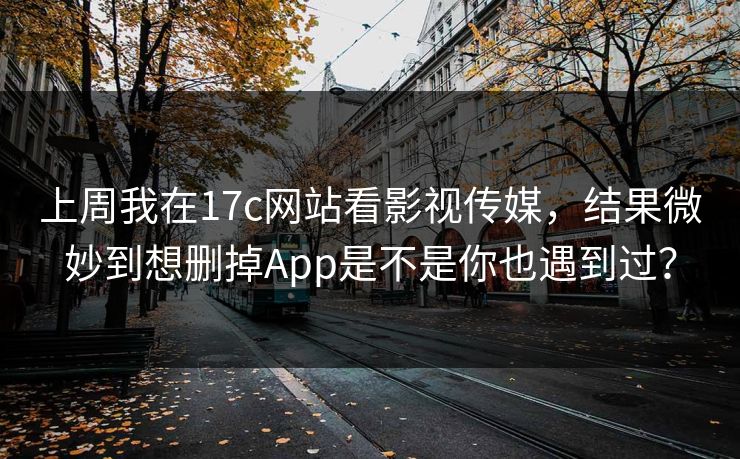 上周我在17c网站看影视传媒，结果微妙到想删掉App是不是你也遇到过？