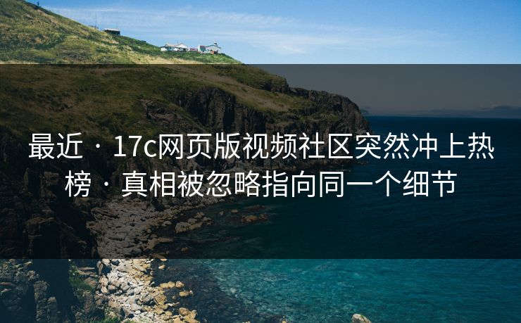 最近 · 17c网页版视频社区突然冲上热榜 · 真相被忽略指向同一个细节