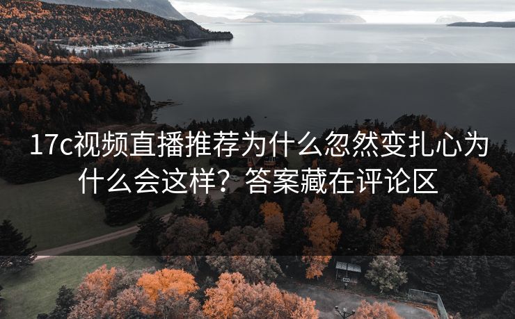 17c视频直播推荐为什么忽然变扎心为什么会这样？答案藏在评论区