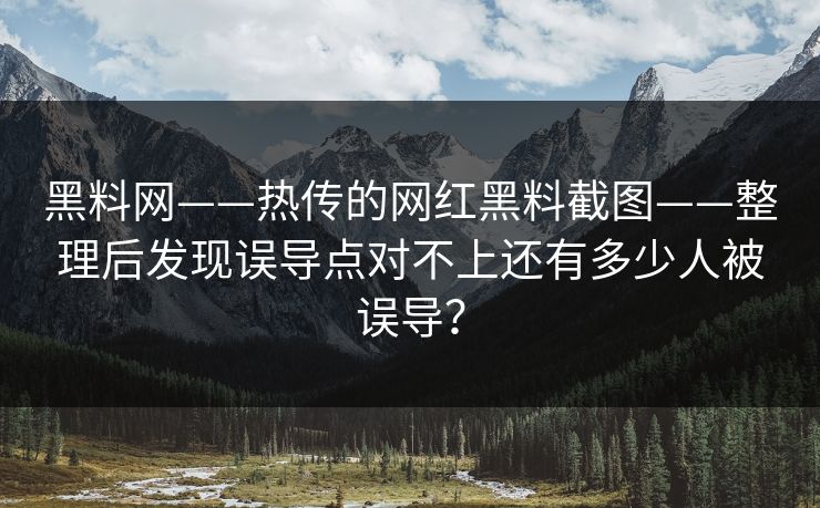 黑料网——热传的网红黑料截图——整理后发现误导点对不上还有多少人被误导？