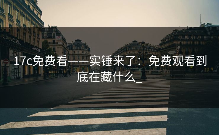 17c免费看——实锤来了：免费观看到底在藏什么_
