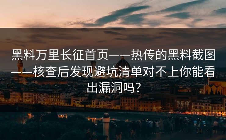黑料万里长征首页——热传的黑料截图——核查后发现避坑清单对不上你能看出漏洞吗？