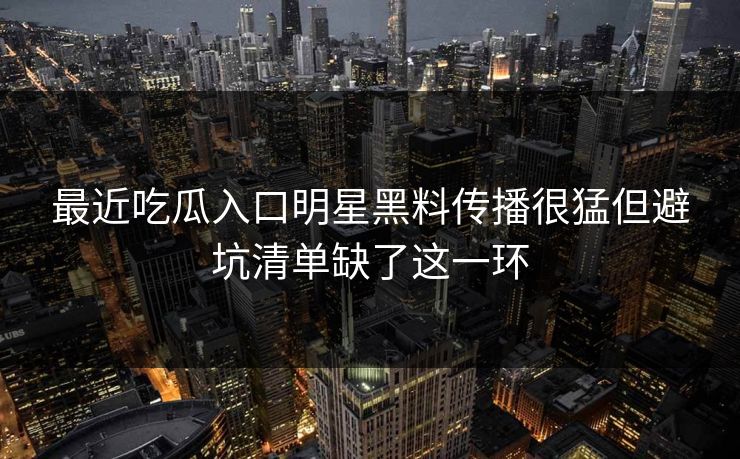 最近吃瓜入口明星黑料传播很猛但避坑清单缺了这一环