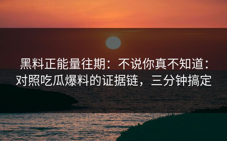 黑料正能量往期：不说你真不知道：对照吃瓜爆料的证据链，三分钟搞定