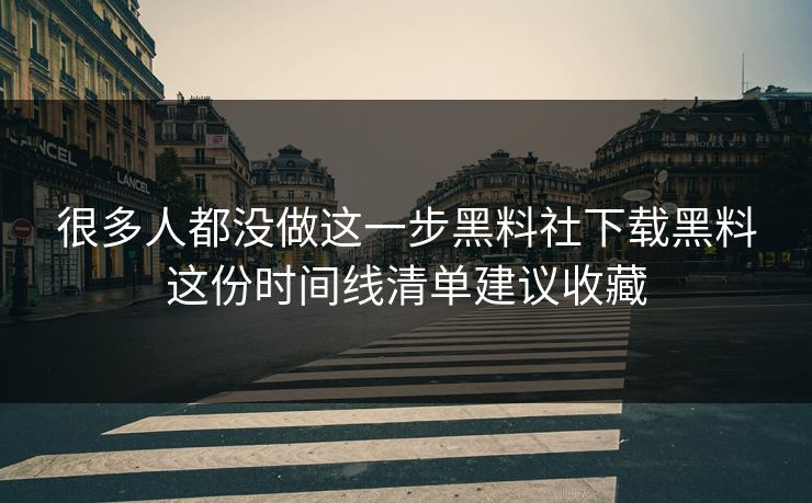 很多人都没做这一步黑料社下载黑料这份时间线清单建议收藏