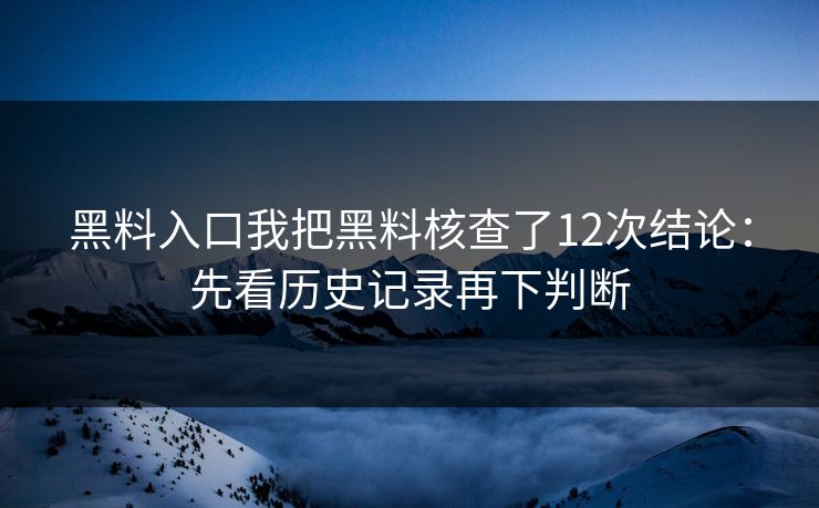 黑料入口我把黑料核查了12次结论：先看历史记录再下判断