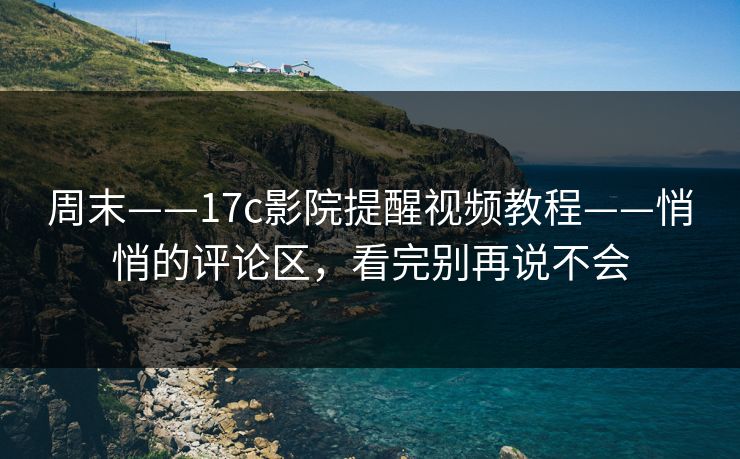 周末——17c影院提醒视频教程——悄悄的评论区，看完别再说不会