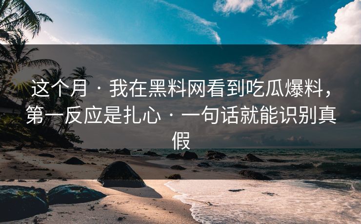 这个月 · 我在黑料网看到吃瓜爆料，第一反应是扎心 · 一句话就能识别真假