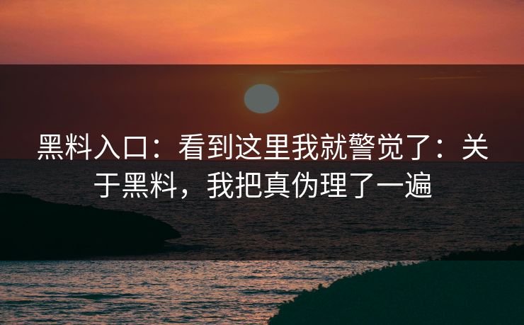 黑料入口：看到这里我就警觉了：关于黑料，我把真伪理了一遍