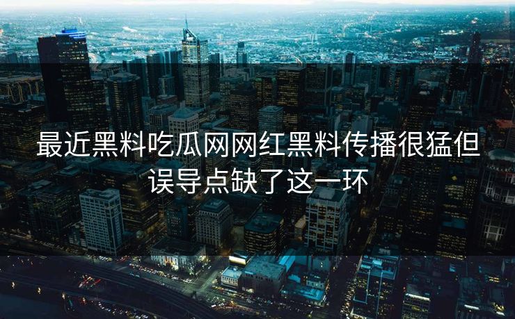 最近黑料吃瓜网网红黑料传播很猛但误导点缺了这一环