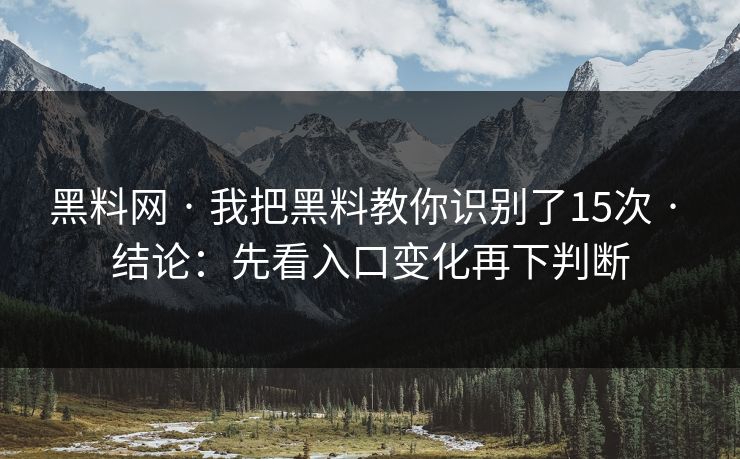 黑料网 · 我把黑料教你识别了15次 · 结论：先看入口变化再下判断