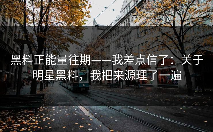 黑料正能量往期——我差点信了：关于明星黑料，我把来源理了一遍