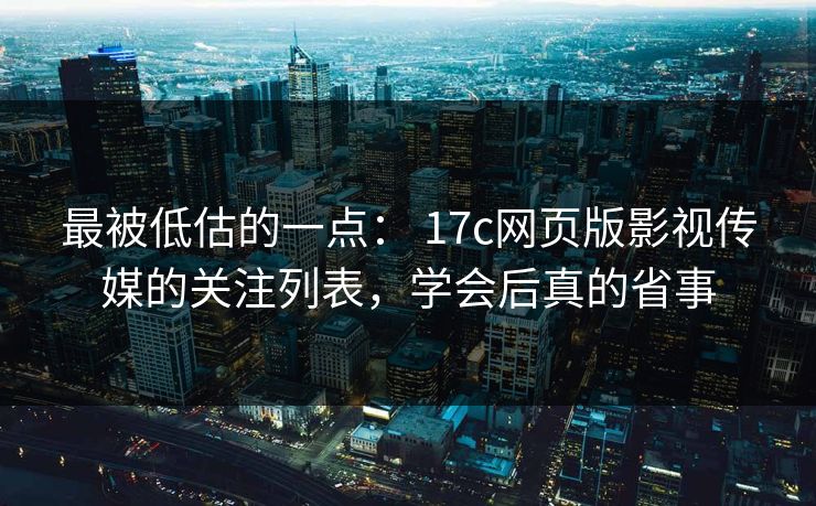 最被低估的一点： 17c网页版影视传媒的关注列表，学会后真的省事