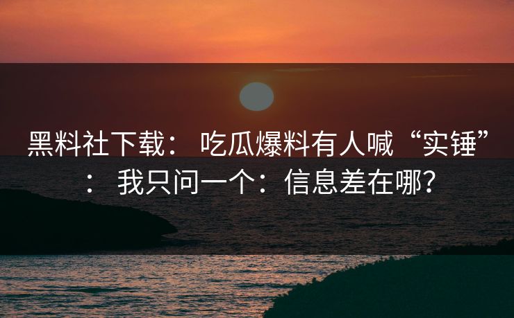 黑料社下载： 吃瓜爆料有人喊“实锤”： 我只问一个：信息差在哪？