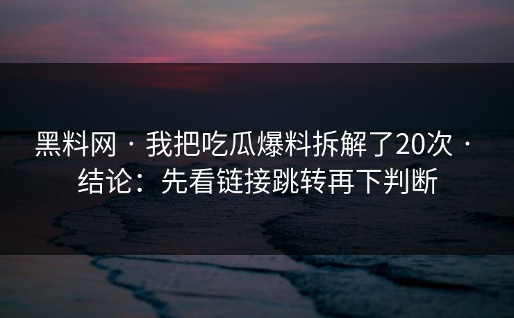 黑料网 · 我把吃瓜爆料拆解了20次 · 结论：先看链接跳转再下判断