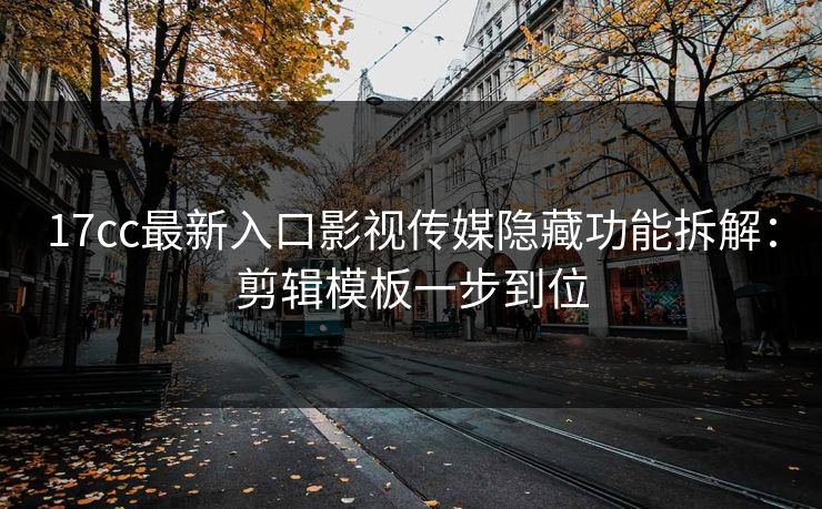 17cc最新入口影视传媒隐藏功能拆解：剪辑模板一步到位