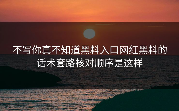 不写你真不知道黑料入口网红黑料的话术套路核对顺序是这样