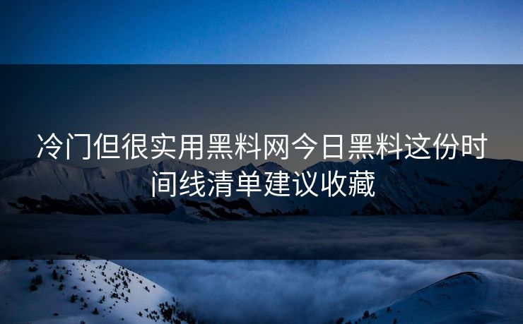 冷门但很实用黑料网今日黑料这份时间线清单建议收藏