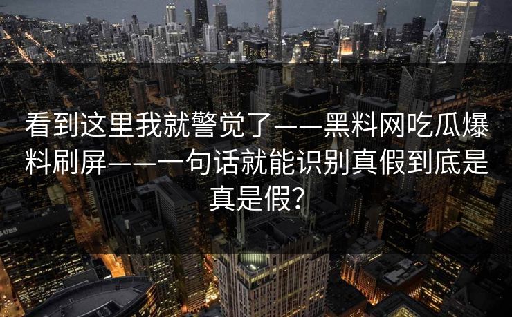 看到这里我就警觉了——黑料网吃瓜爆料刷屏——一句话就能识别真假到底是真是假？