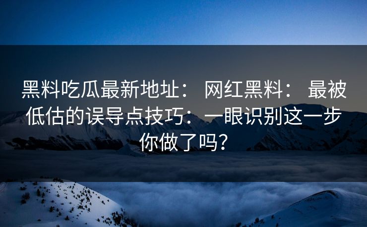 黑料吃瓜最新地址： 网红黑料： 最被低估的误导点技巧：一眼识别这一步你做了吗？