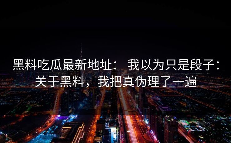 黑料吃瓜最新地址： 我以为只是段子：关于黑料，我把真伪理了一遍