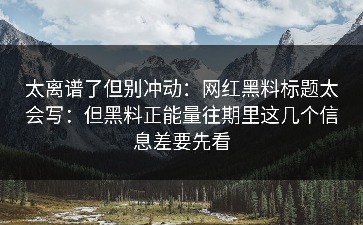 太离谱了但别冲动：网红黑料标题太会写：但黑料正能量往期里这几个信息差要先看