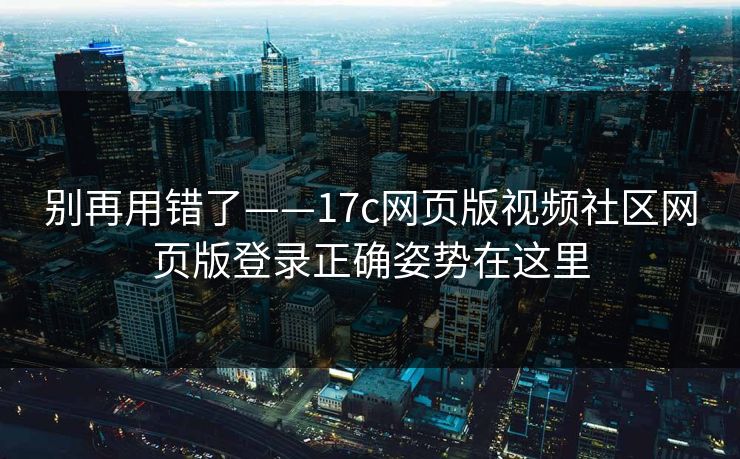 别再用错了——17c网页版视频社区网页版登录正确姿势在这里
