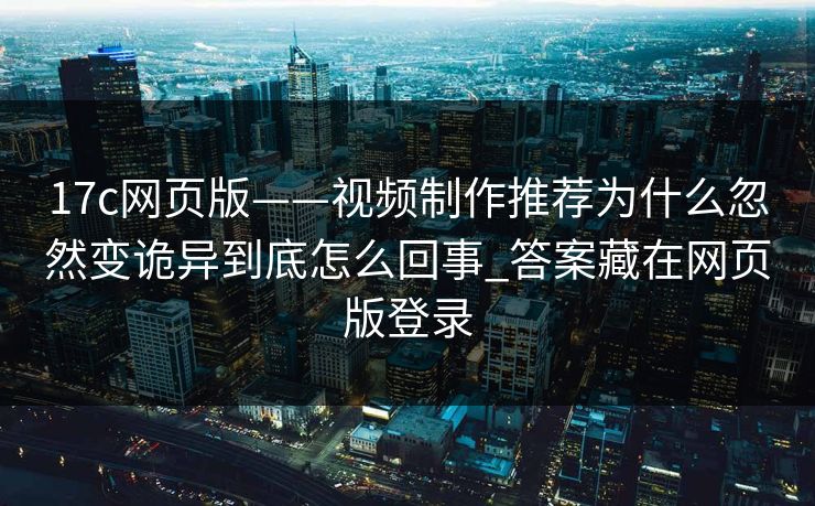 17c网页版——视频制作推荐为什么忽然变诡异到底怎么回事_答案藏在网页版登录