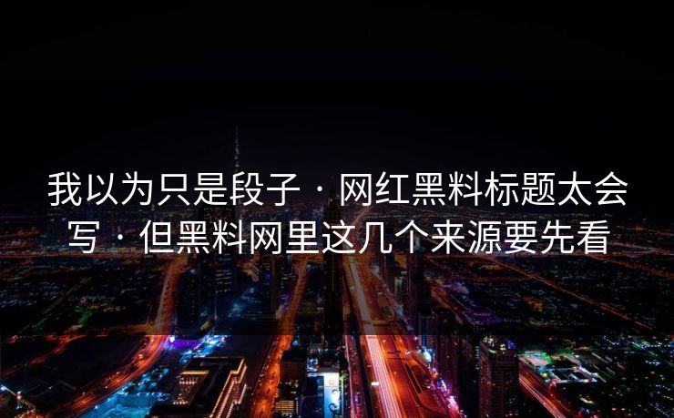 我以为只是段子 · 网红黑料标题太会写 · 但黑料网里这几个来源要先看