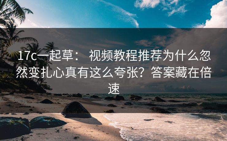17c一起草： 视频教程推荐为什么忽然变扎心真有这么夸张？答案藏在倍速