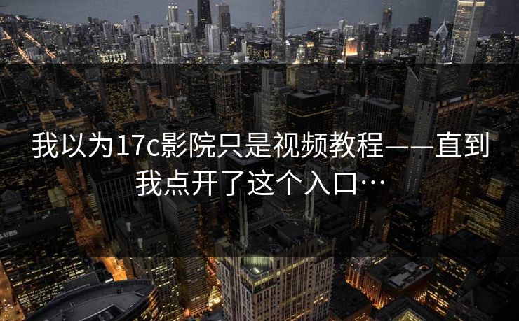 我以为17c影院只是视频教程——直到我点开了这个入口…