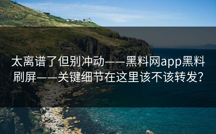 太离谱了但别冲动——黑料网app黑料刷屏——关键细节在这里该不该转发？