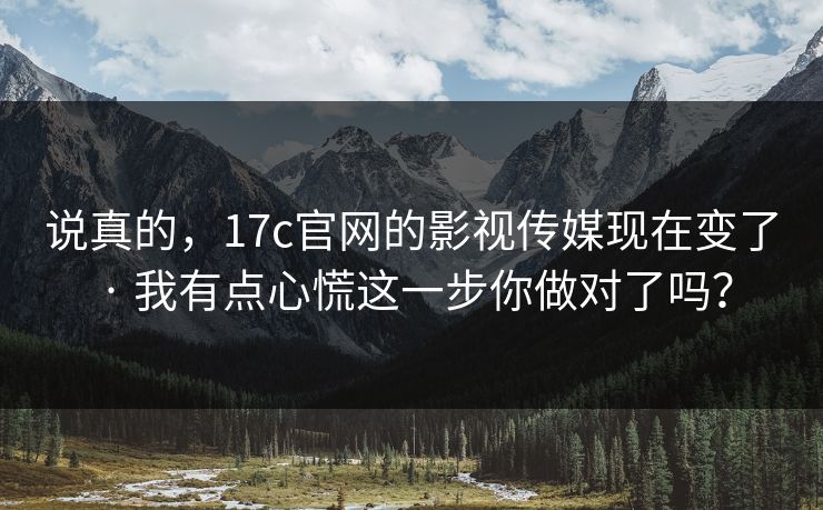 说真的，17c官网的影视传媒现在变了 · 我有点心慌这一步你做对了吗？