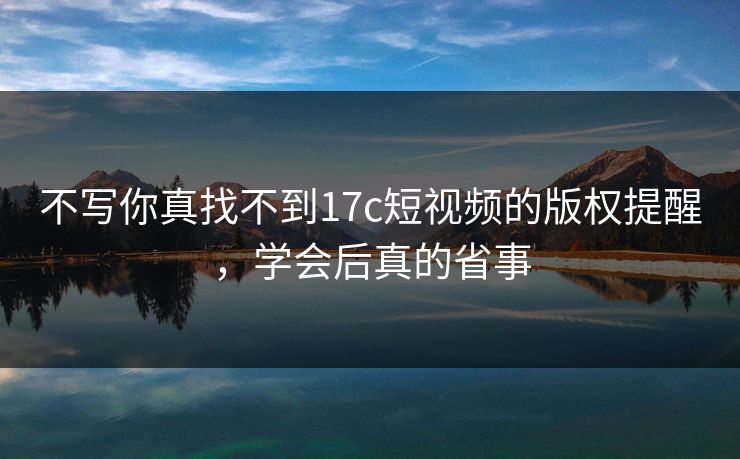 不写你真找不到17c短视频的版权提醒，学会后真的省事
