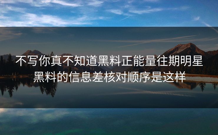 不写你真不知道黑料正能量往期明星黑料的信息差核对顺序是这样