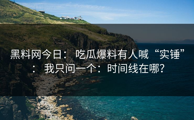 黑料网今日： 吃瓜爆料有人喊“实锤”： 我只问一个：时间线在哪？