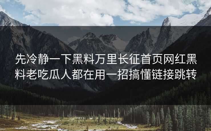 先冷静一下黑料万里长征首页网红黑料老吃瓜人都在用一招搞懂链接跳转