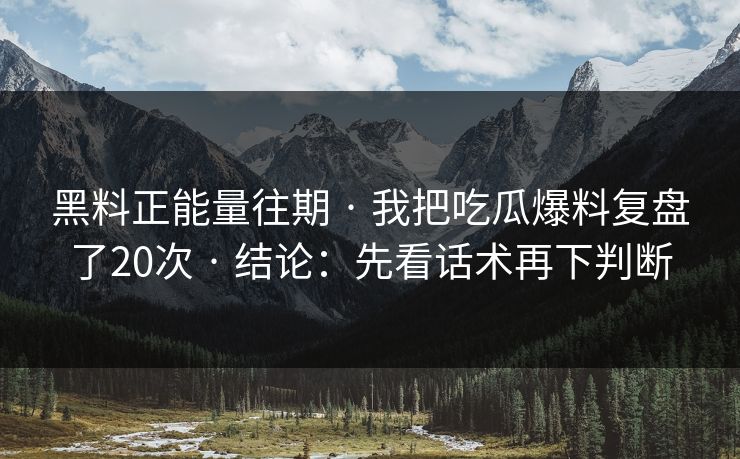 黑料正能量往期 · 我把吃瓜爆料复盘了20次 · 结论：先看话术再下判断